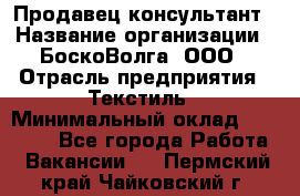 Продавец-консультант › Название организации ­ БоскоВолга, ООО › Отрасль предприятия ­ Текстиль › Минимальный оклад ­ 50 000 - Все города Работа » Вакансии   . Пермский край,Чайковский г.